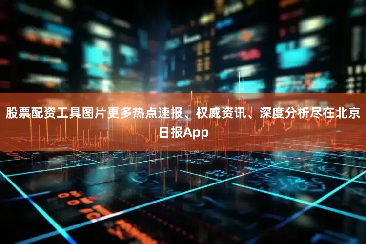 股票配资工具图片更多热点速报、权威资讯、深度分析尽在北京日报App