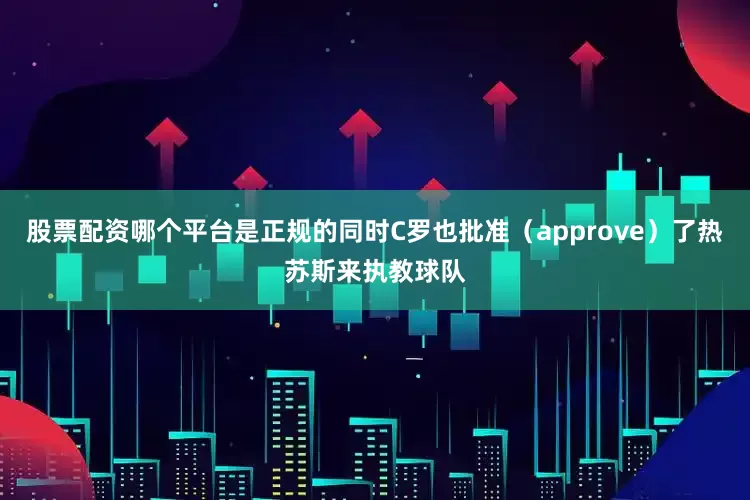 股票配资哪个平台是正规的同时C罗也批准（approve）了热苏斯来执教球队