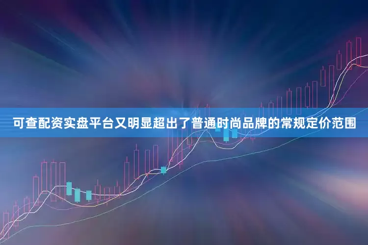 可查配资实盘平台又明显超出了普通时尚品牌的常规定价范围