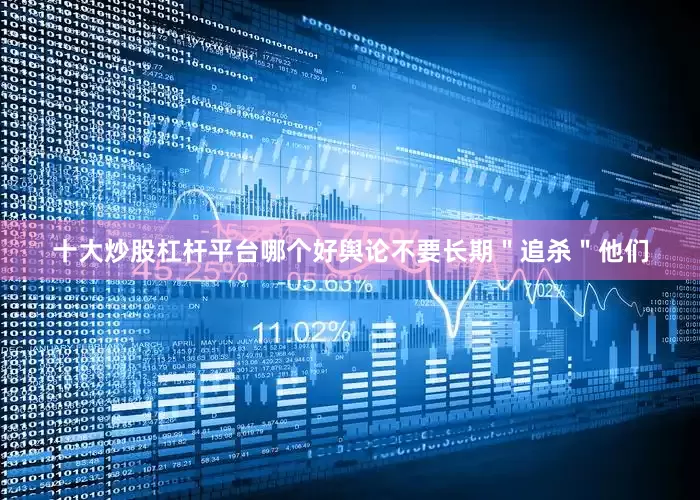 十大炒股杠杆平台哪个好舆论不要长期＂追杀＂他们