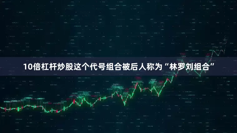 10倍杠杆炒股这个代号组合被后人称为“林罗刘组合”