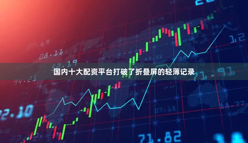 国内十大配资平台打破了折叠屏的轻薄记录
