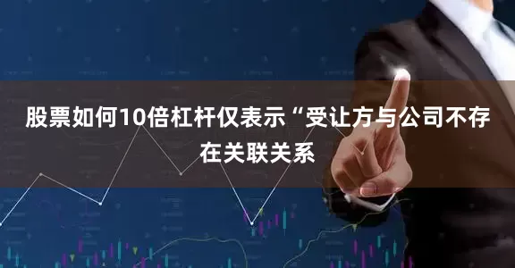 股票如何10倍杠杆仅表示“受让方与公司不存在关联关系