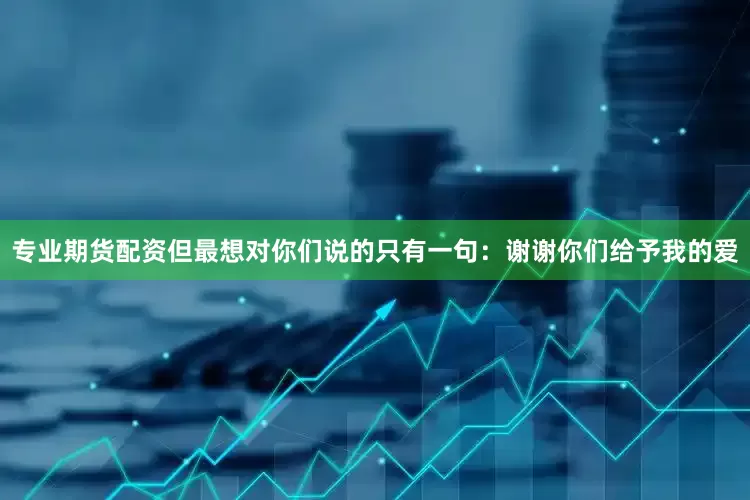 专业期货配资但最想对你们说的只有一句：谢谢你们给予我的爱