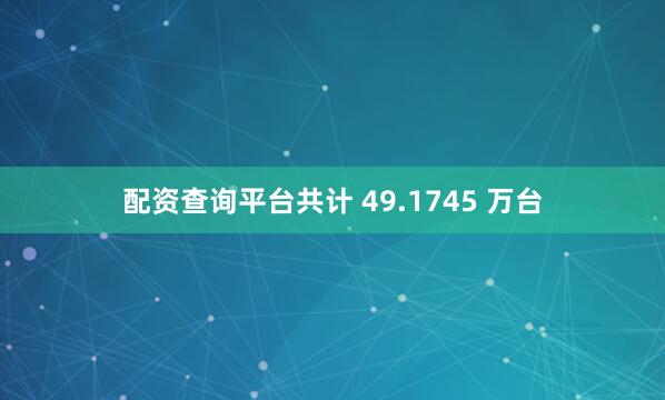 配资查询平台共计 49.1745 万台