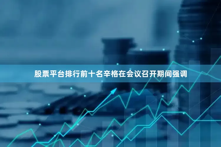 股票平台排行前十名辛格在会议召开期间强调