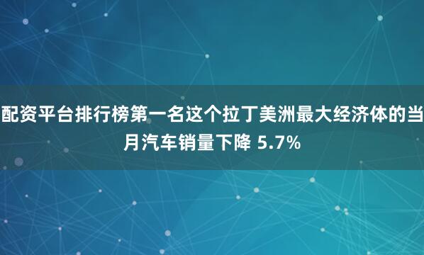 配资平台排行榜第一名这个拉丁美洲最大经济体的当月汽车销量下降 5.7%