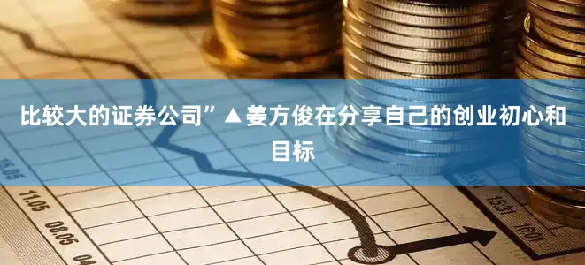 比较大的证券公司”▲姜方俊在分享自己的创业初心和目标