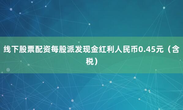 线下股票配资每股派发现金红利人民币0.45元（含税）