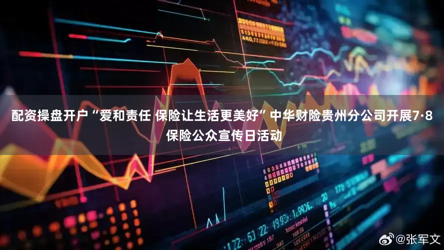 配资操盘开户“爱和责任 保险让生活更美好”中华财险贵州分公司开展7·8 保险公众宣传日活动