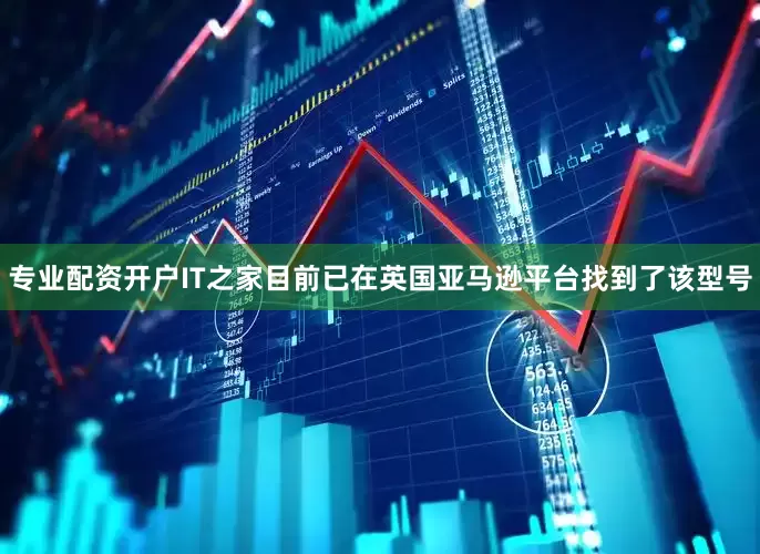 专业配资开户IT之家目前已在英国亚马逊平台找到了该型号