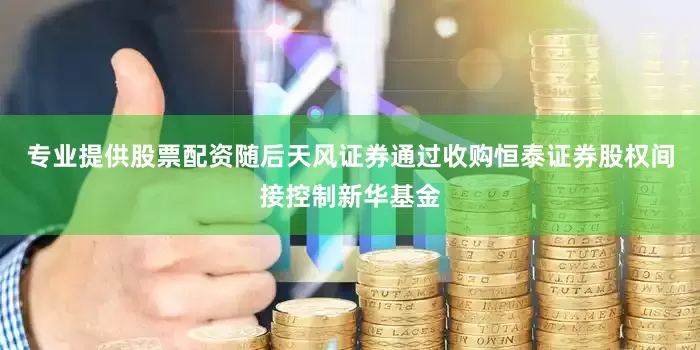 专业提供股票配资随后天风证券通过收购恒泰证券股权间接控制新华基金