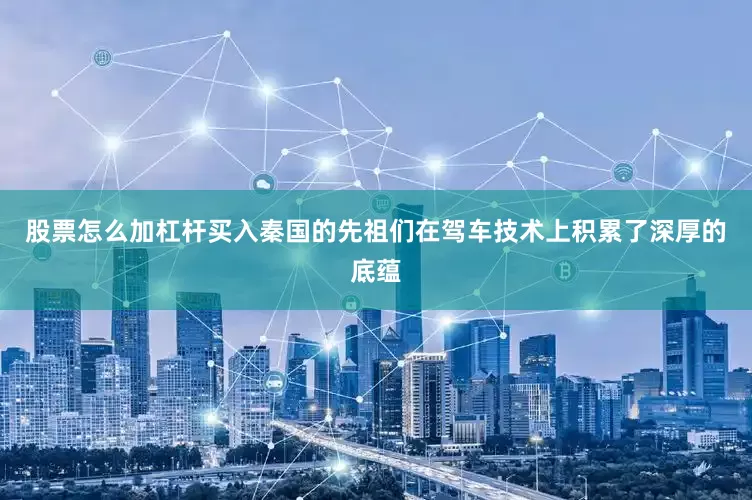 股票怎么加杠杆买入秦国的先祖们在驾车技术上积累了深厚的底蕴
