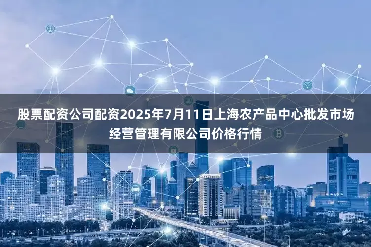 股票配资公司配资2025年7月11日上海农产品中心批发市场经营管理有限公司价格行情