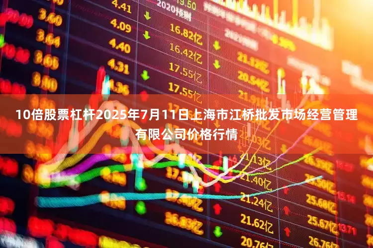10倍股票杠杆2025年7月11日上海市江桥批发市场经营管理有限公司价格行情