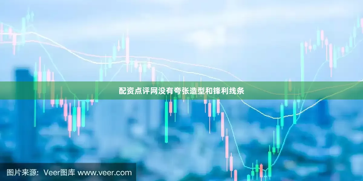 配资点评网没有夸张造型和锋利线条