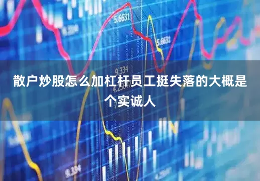 散户炒股怎么加杠杆员工挺失落的大概是个实诚人