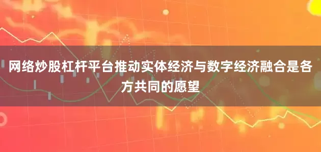 网络炒股杠杆平台推动实体经济与数字经济融合是各方共同的愿望