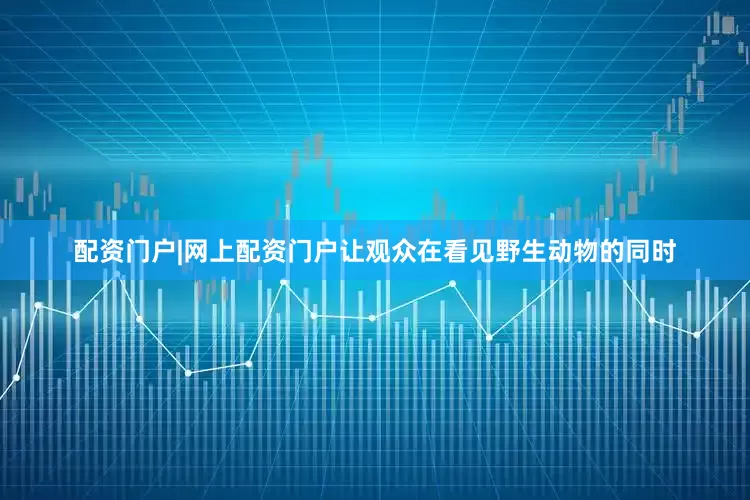 配资门户|网上配资门户让观众在看见野生动物的同时