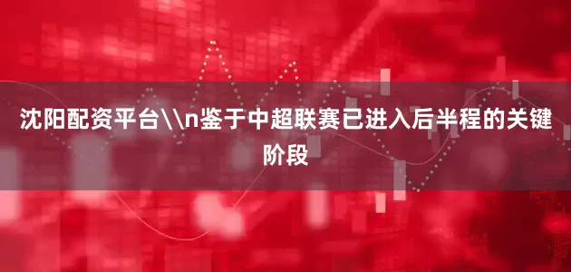 沈阳配资平台\n鉴于中超联赛已进入后半程的关键阶段