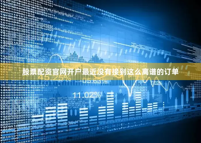 股票配资官网开户最近没有接到这么离谱的订单