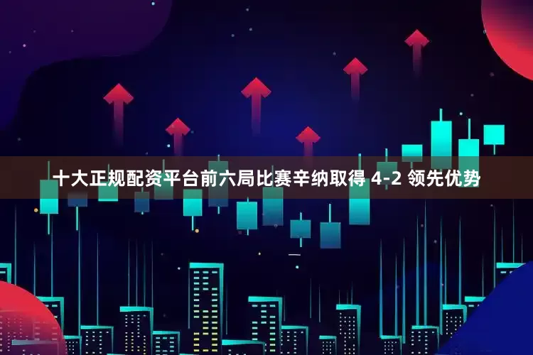 十大正规配资平台前六局比赛辛纳取得 4-2 领先优势