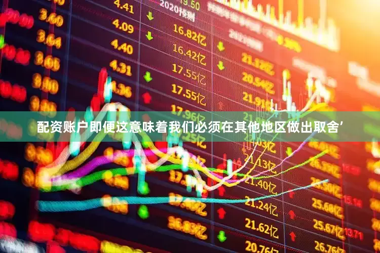 配资账户即便这意味着我们必须在其他地区做出取舍’