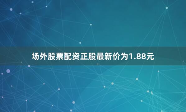 场外股票配资正股最新价为1.88元