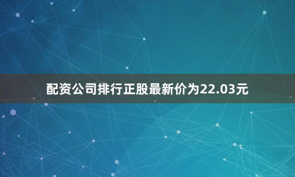 配资公司排行正股最新价为22.03元