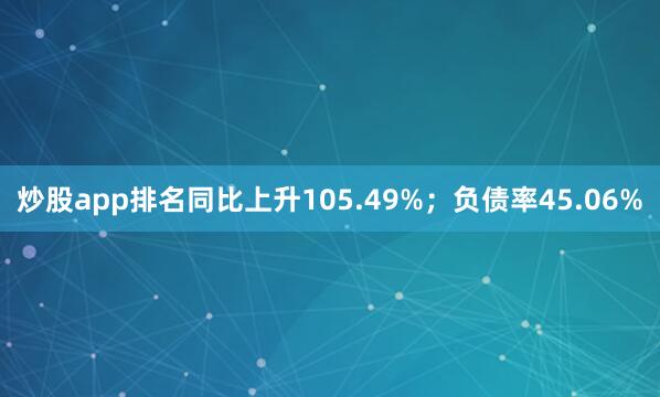 炒股app排名同比上升105.49%；负债率45.06%
