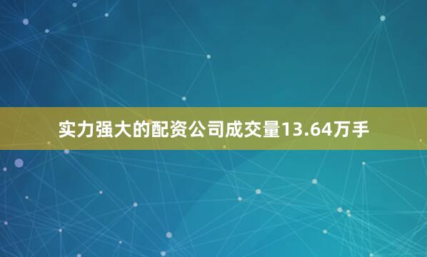 实力强大的配资公司成交量13.64万手