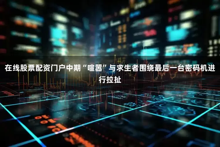 在线股票配资门户中期“喧嚣”与求生者围绕最后一台密码机进行拉扯