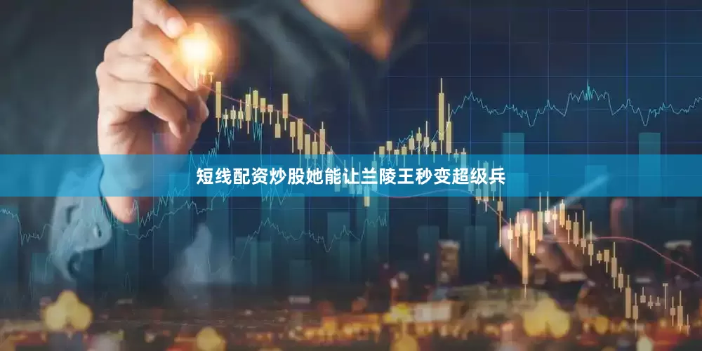 短线配资炒股她能让兰陵王秒变超级兵