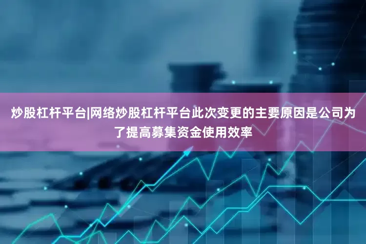 炒股杠杆平台|网络炒股杠杆平台此次变更的主要原因是公司为了提高募集资金使用效率