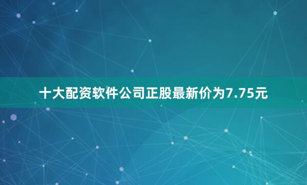 十大配资软件公司正股最新价为7.75元