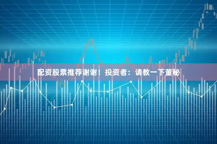 配资股票推荐谢谢！投资者：请教一下董秘