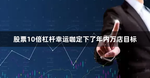 股票10倍杠杆幸运咖定下了年内万店目标