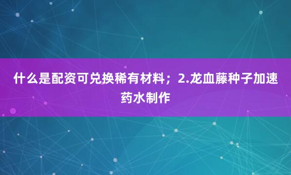 什么是配资可兑换稀有材料；2.龙血藤种子加速药水制作