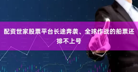 配资世家股票平台长途奔袭、全球作战的船票还排不上号