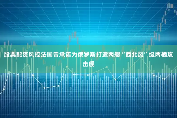 股票配资风控法国曾承诺为俄罗斯打造两艘“西北风”级两栖攻击舰