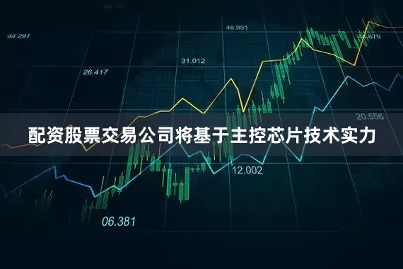 配资股票交易公司将基于主控芯片技术实力