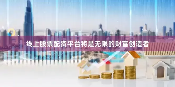 线上股票配资平台将是无限的财富创造者