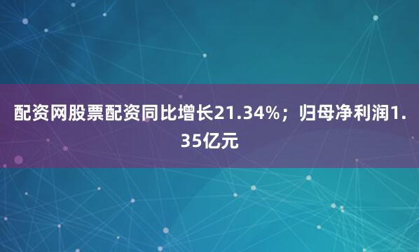 配资网股票配资同比增长21.34%；归母净利润1.35亿元