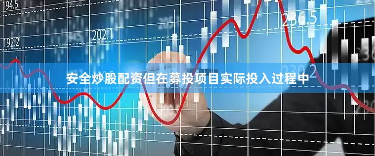 安全炒股配资但在募投项目实际投入过程中