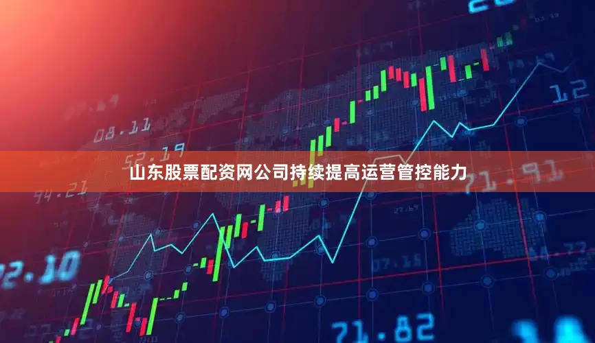 山东股票配资网公司持续提高运营管控能力
