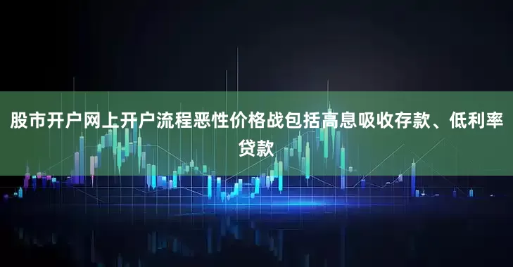 股市开户网上开户流程恶性价格战包括高息吸收存款、低利率贷款