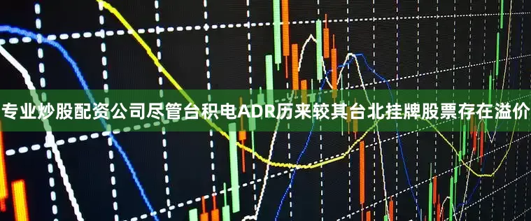 专业炒股配资公司尽管台积电ADR历来较其台北挂牌股票存在溢价