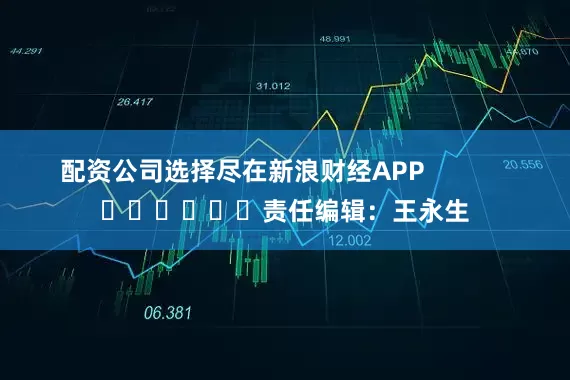 配资公司选择尽在新浪财经APP            						责任编辑：王永生