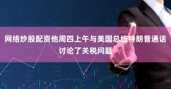 网络炒股配资他周四上午与美国总统特朗普通话讨论了关税问题
