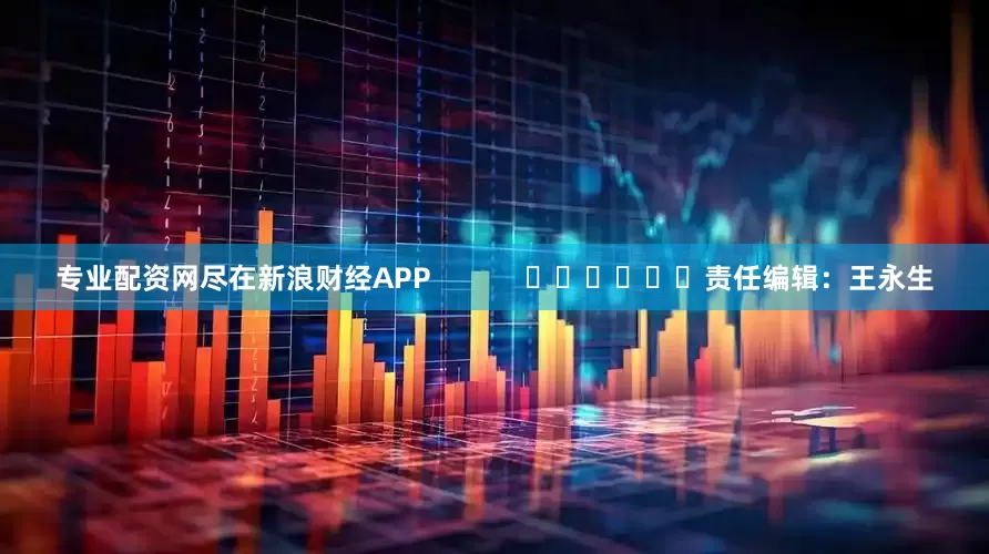 专业配资网尽在新浪财经APP            						责任编辑：王永生
